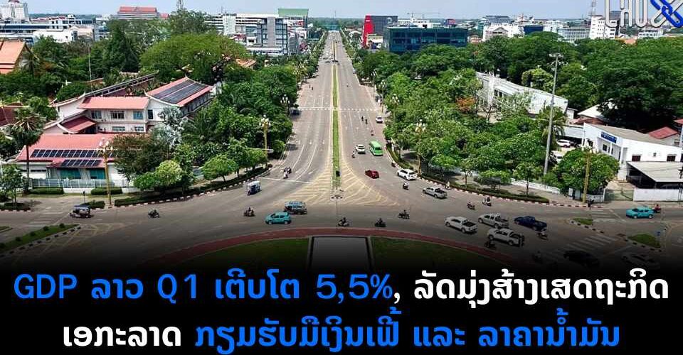 GDP ລາວ Q1 ເຕີບໂຕ 5,5%, ລັດມຸ່ງສ້າງເສດຖະກິດເອກະລາດ ກຽມຮັບມືເງິນເຟີ້ ແລະ ລາຄານ້ຳມັນ